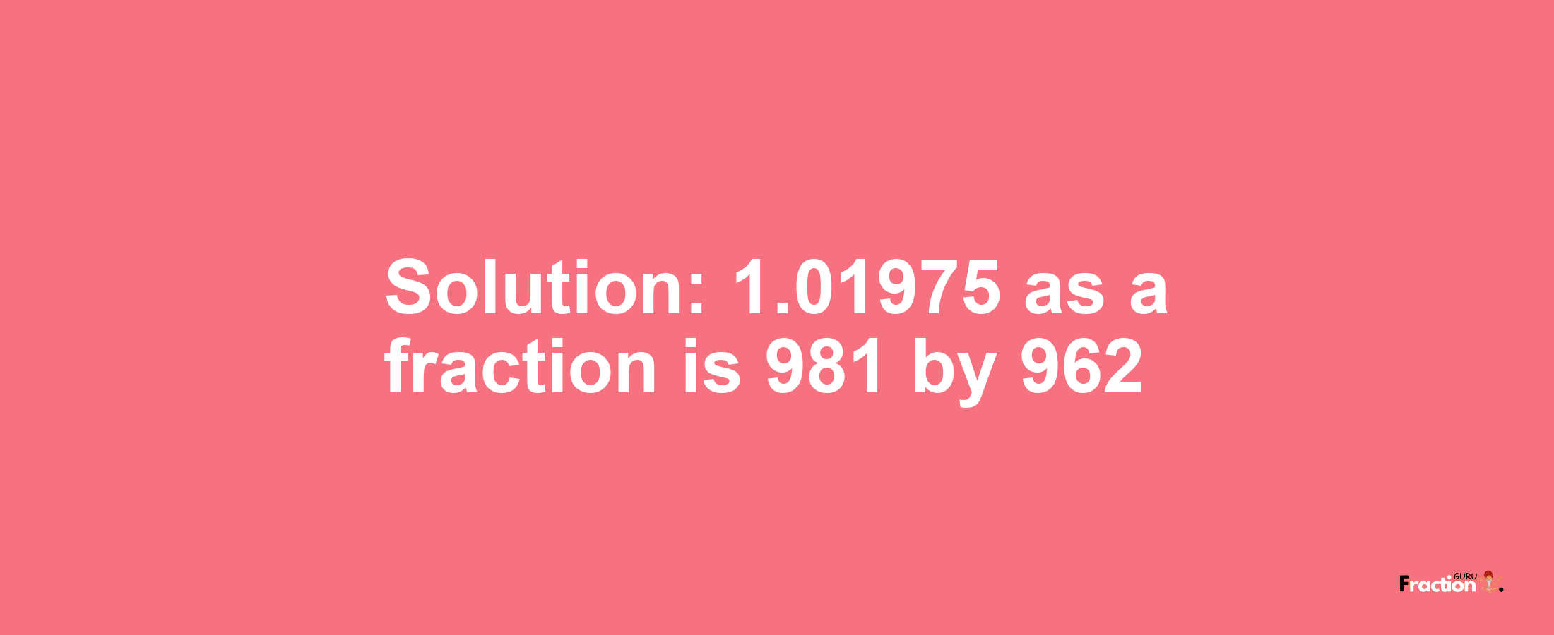 Solution:1.01975 as a fraction is 981/962